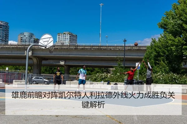 雄鹿前瞻对阵凯尔特人利拉德外线火力成胜负关键解析